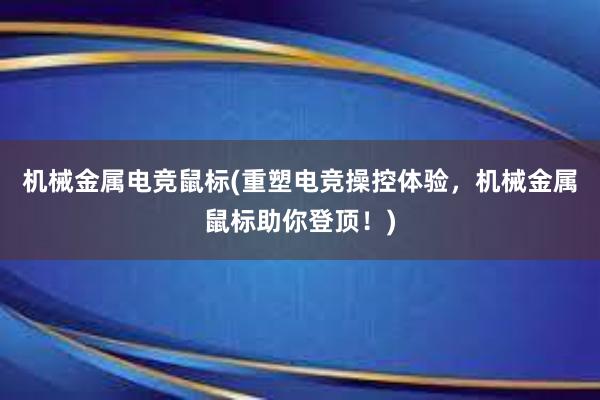 机械金属电竞鼠标(重塑电竞操控体验，机械金属鼠标助你登顶！)