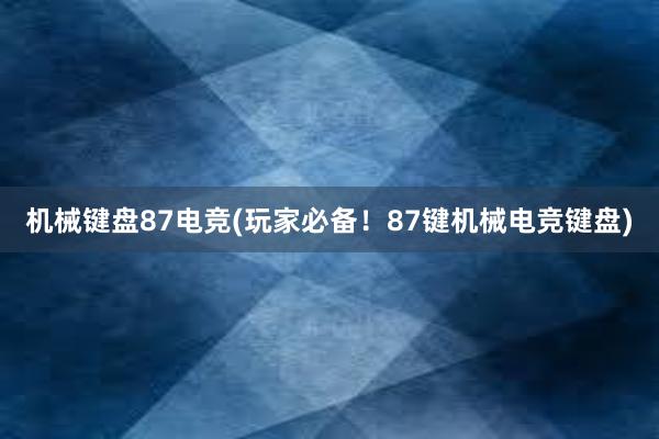 机械键盘87电竞(玩家必备！87键机械电竞键盘)