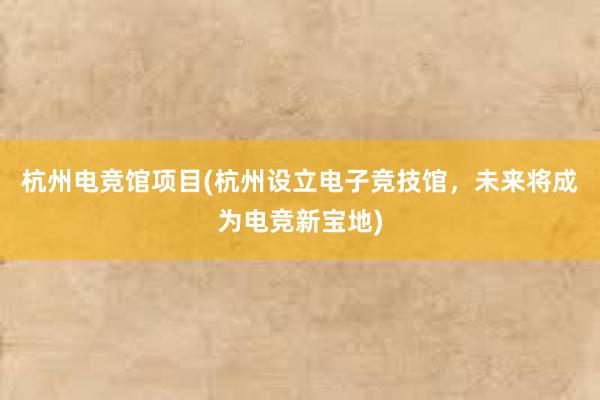 杭州电竞馆项目(杭州设立电子竞技馆，未来将成为电竞新宝地)