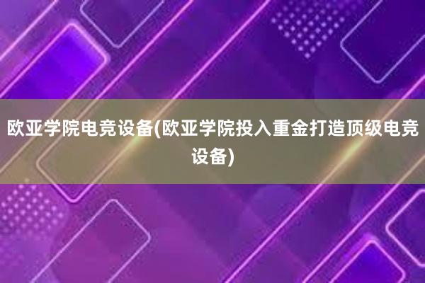 欧亚学院电竞设备(欧亚学院投入重金打造顶级电竞设备)