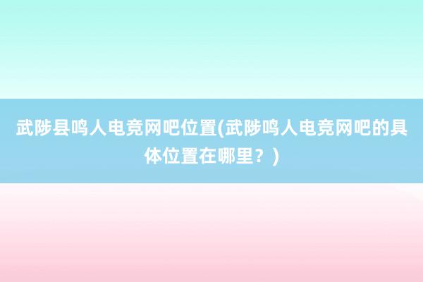 武陟县鸣人电竞网吧位置(武陟鸣人电竞网吧的具体位置在哪里？)