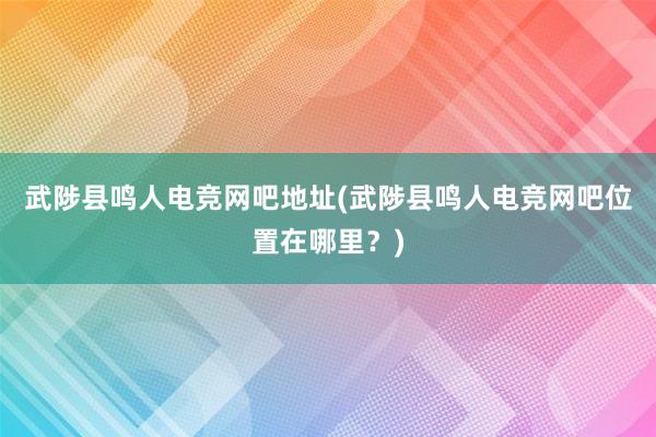 武陟县鸣人电竞网吧地址(武陟县鸣人电竞网吧位置在哪里？)