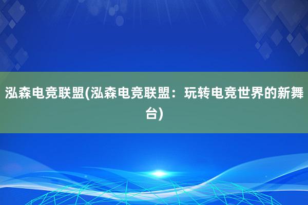 泓森电竞联盟(泓森电竞联盟：玩转电竞世界的新舞台)