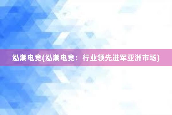 泓潮电竞(泓潮电竞：行业领先进军亚洲市场)