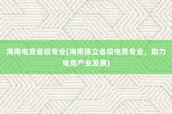 海南电竞省级专业(海南建立省级电竞专业，助力电竞产业发展)