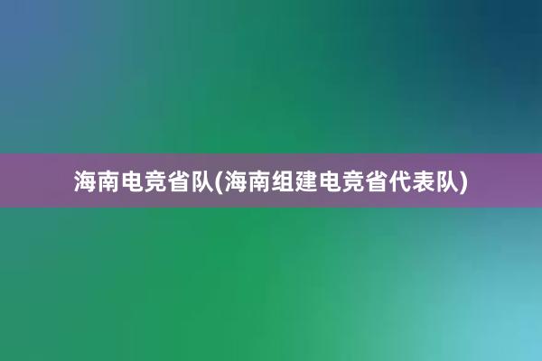 海南电竞省队(海南组建电竞省代表队)