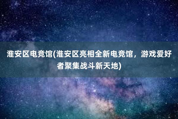 淮安区电竞馆(淮安区亮相全新电竞馆，游戏爱好者聚集战斗新天地)