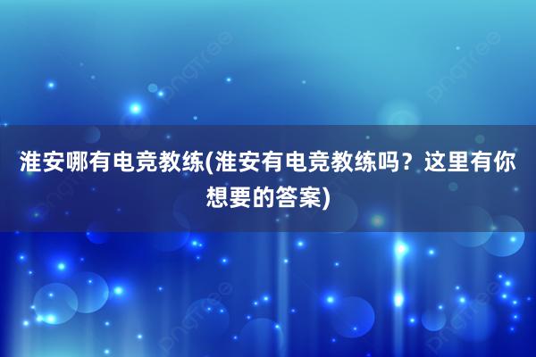 淮安哪有电竞教练(淮安有电竞教练吗？这里有你想要的答案)