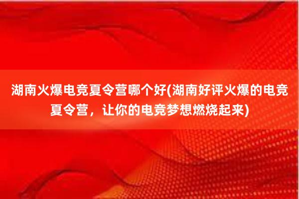 湖南火爆电竞夏令营哪个好(湖南好评火爆的电竞夏令营，让你的电竞梦想燃烧起来)