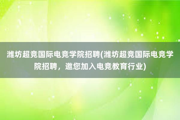 潍坊超竞国际电竞学院招聘(潍坊超竞国际电竞学院招聘，邀您加入电竞教育行业)