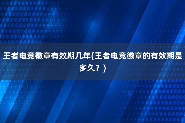 王者电竞徽章有效期几年(王者电竞徽章的有效期是多久？)