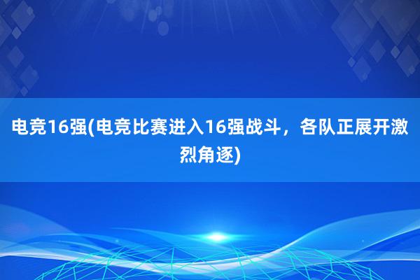 电竞16强(电竞比赛进入16强战斗，各队正展开激烈角逐)