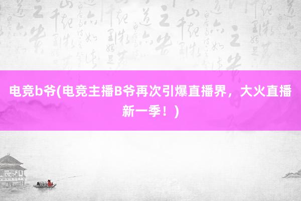 电竞b爷(电竞主播B爷再次引爆直播界，大火直播新一季！)