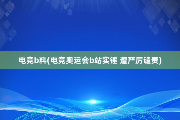 电竞b料(电竞奥运会b站实锤 遭严厉谴责)