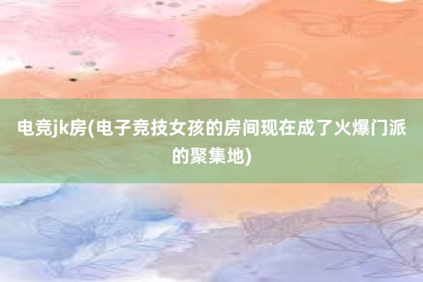 电竞jk房(电子竞技女孩的房间现在成了火爆门派的聚集地)