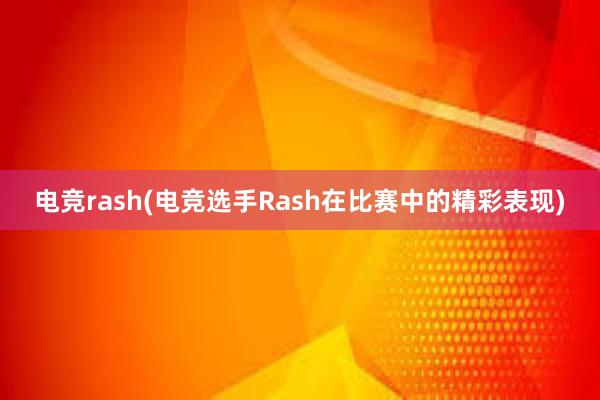 电竞rash(电竞选手Rash在比赛中的精彩表现)