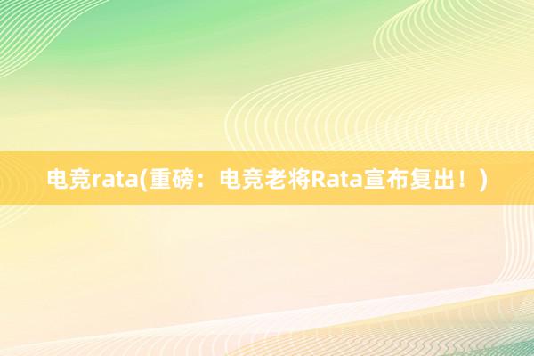 电竞rata(重磅：电竞老将Rata宣布复出！)