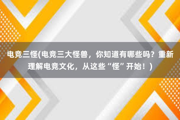 电竞三怪(电竞三大怪兽，你知道有哪些吗？重新理解电竞文化，从这些“怪”开始！)