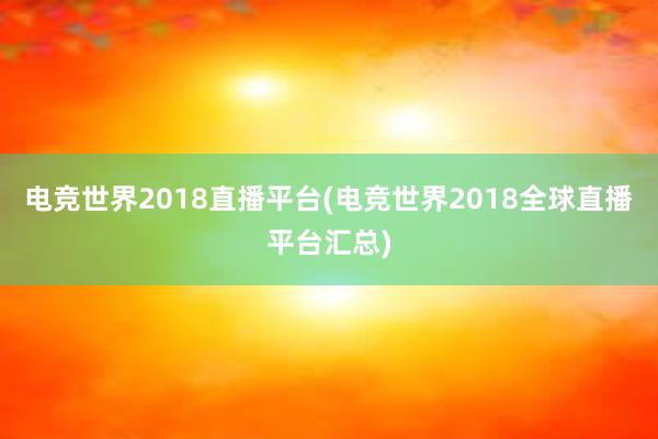 电竞世界2018直播平台(电竞世界2018全球直播平台汇总)