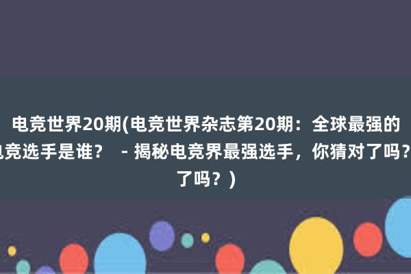 电竞世界20期(电竞世界杂志第20期：全球最强的电竞选手是谁？  - 揭秘电竞界最强选手，你猜对了吗？)