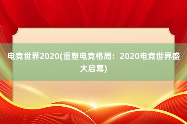 电竞世界2020(重塑电竞格局：2020电竞世界盛大启幕)