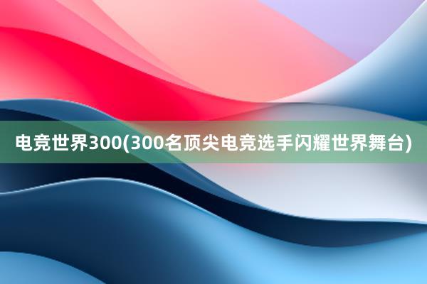 电竞世界300(300名顶尖电竞选手闪耀世界舞台)