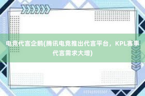 电竞代言企鹅(腾讯电竞推出代言平台，KPL赛事代言需求大增)