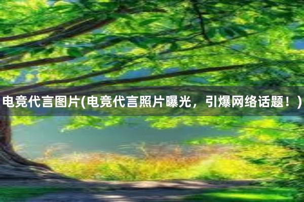 电竞代言图片(电竞代言照片曝光，引爆网络话题！)