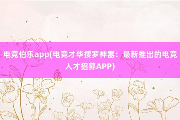 电竞伯乐app(电竞才华搜罗神器：最新推出的电竞人才招募APP)