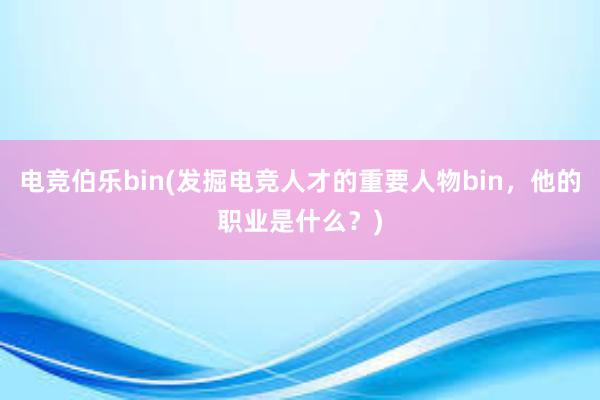 电竞伯乐bin(发掘电竞人才的重要人物bin，他的职业是什么？)