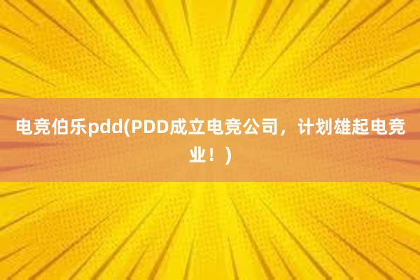 电竞伯乐pdd(PDD成立电竞公司，计划雄起电竞业！)