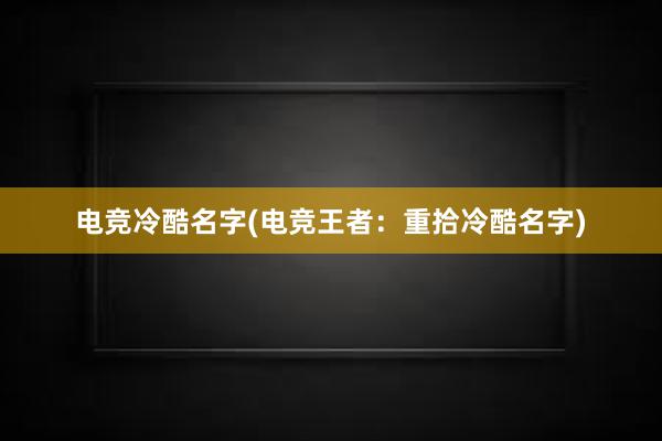 电竞冷酷名字(电竞王者：重拾冷酷名字)