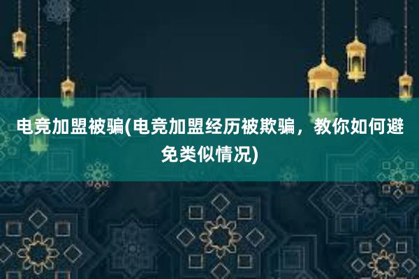 电竞加盟被骗(电竞加盟经历被欺骗，教你如何避免类似情况)