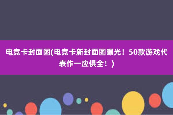 电竞卡封面图(电竞卡新封面图曝光！50款游戏代表作一应俱全！)