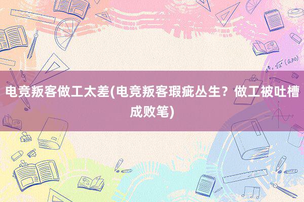 电竞叛客做工太差(电竞叛客瑕疵丛生？做工被吐槽成败笔)