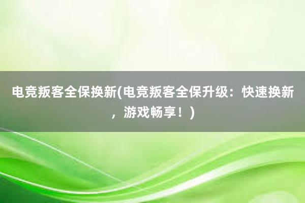 电竞叛客全保换新(电竞叛客全保升级：快速换新，游戏畅享！)