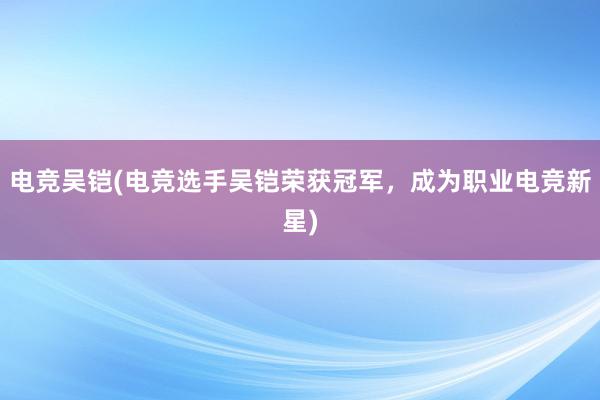 电竞吴铠(电竞选手吴铠荣获冠军，成为职业电竞新星)