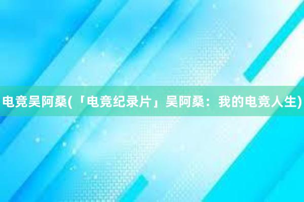 电竞吴阿桑(「电竞纪录片」吴阿桑：我的电竞人生)