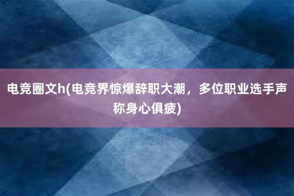 电竞圈文h(电竞界惊爆辞职大潮，多位职业选手声称身心俱疲)