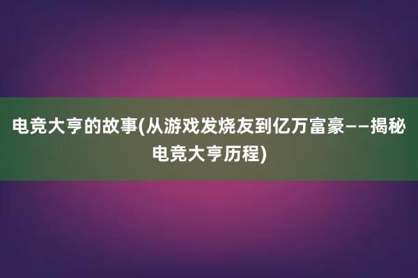 电竞大亨的故事(从游戏发烧友到亿万富豪——揭秘电竞大亨历程)