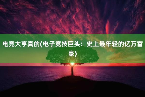 电竞大亨真的(电子竞技巨头：史上最年轻的亿万富豪)