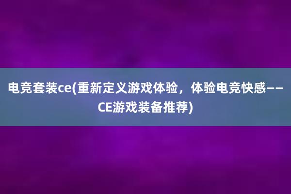 电竞套装ce(重新定义游戏体验，体验电竞快感——CE游戏装备推荐)