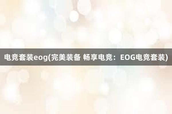 电竞套装eog(完美装备 畅享电竞：EOG电竞套装)