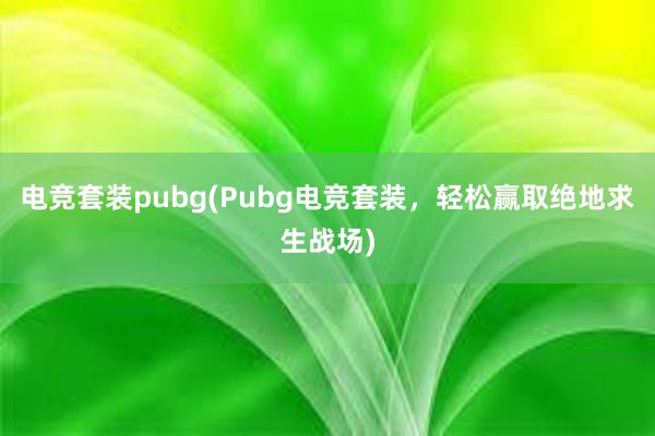 电竞套装pubg(Pubg电竞套装，轻松赢取绝地求生战场)