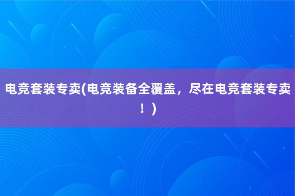 电竞套装专卖(电竞装备全覆盖，尽在电竞套装专卖！)