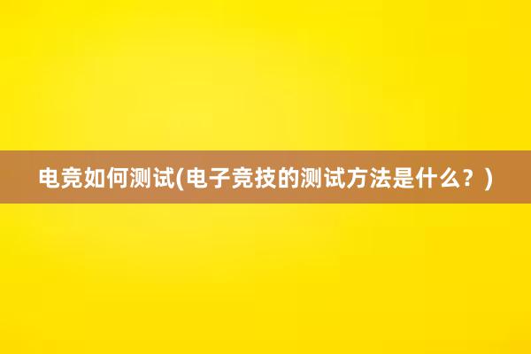 电竞如何测试(电子竞技的测试方法是什么？)