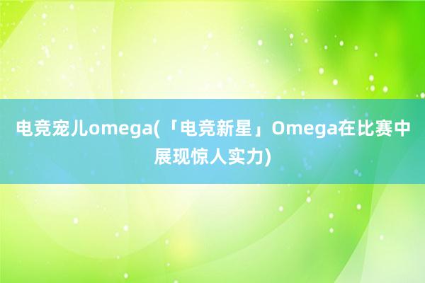 电竞宠儿omega(「电竞新星」Omega在比赛中展现惊人实力)