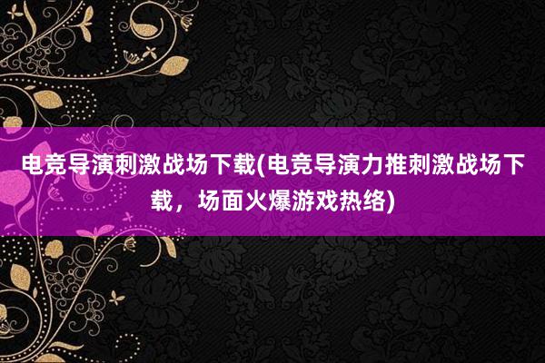 电竞导演刺激战场下载(电竞导演力推刺激战场下载，场面火爆游戏热络)