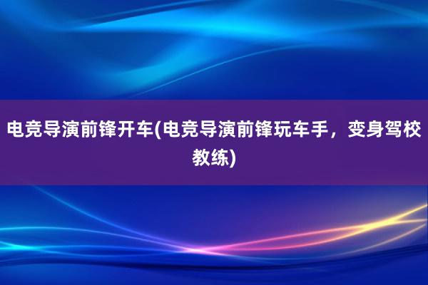 电竞导演前锋开车(电竞导演前锋玩车手，变身驾校教练)