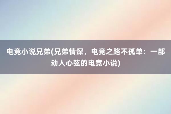 电竞小说兄弟(兄弟情深，电竞之路不孤单：一部动人心弦的电竞小说)